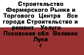 Строительство Фермерского Рынка и Торгового  Центра - Все города Строительство и ремонт » Услуги   . Псковская обл.,Великие Луки г.